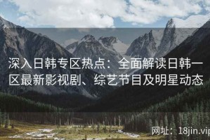 深入日韩专区热点：全面解读日韩一区最新影视剧、综艺节目及明星动态