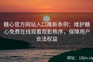 糖心官方网站入口推新条例：维护糖心免费在线观看观影秩序，保障用户合法权益