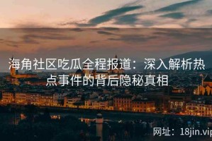 海角社区吃瓜全程报道：深入解析热点事件的背后隐秘真相