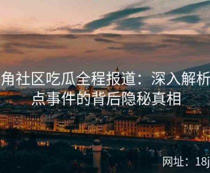 海角社区吃瓜全程报道：深入解析热点事件的背后隐秘真相