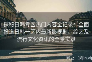 探秘日韩专区热门内容全记录：全面报道日韩一区内最新影视剧、综艺及流行文化资讯的全景实录