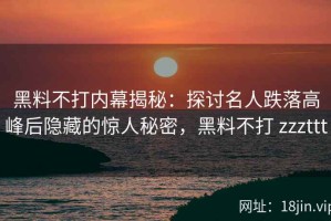 黑料不打内幕揭秘：探讨名人跌落高峰后隐藏的惊人秘密，黑料不打 zzzttt