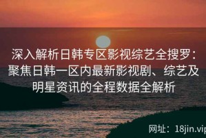 深入解析日韩专区影视综艺全搜罗：聚焦日韩一区内最新影视剧、综艺及明星资讯的全程数据全解析