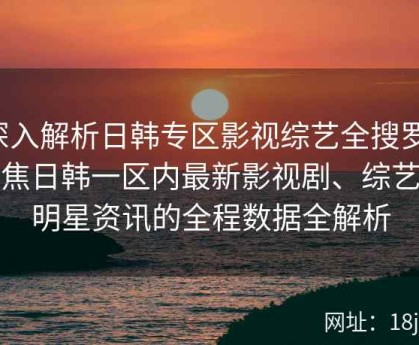 深入解析日韩专区影视综艺全搜罗：聚焦日韩一区内最新影视剧、综艺及明星资讯的全程数据全解析