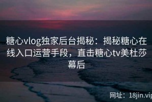 糖心vlog独家后台揭秘：揭秘糖心在线入口运营手段，直击糖心tv美杜莎幕后