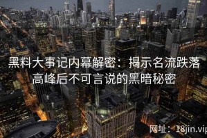 黑料大事记内幕解密：揭示名流跌落高峰后不可言说的黑暗秘密