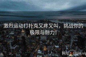 激烈运动打扑克又疼又叫，挑战你的极限与耐力！