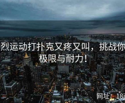 激烈运动打扑克又疼又叫，挑战你的极限与耐力！