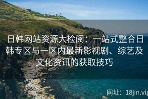 日韩网站资源大检阅：一站式整合日韩专区与一区内最新影视剧、综艺及文化资讯的获取技巧