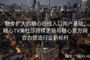 稳步扩大的糖心在线入口用户基础：糖心TV美杜莎持续更新与糖心官方网合力塑造行业新标杆