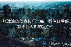 张津渝的侦查技巧：每一案件背后都有不为人知的复杂性