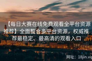 【每日大赛在线免费观看全平台资源推荐】全面整合多平台资源，权威推荐最稳定、最高清的观看入口