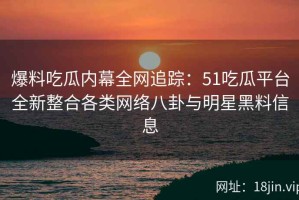 爆料吃瓜内幕全网追踪：51吃瓜平台全新整合各类网络八卦与明星黑料信息