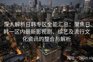 深入解析日韩专区全能汇总：聚焦日韩一区内最新影视剧、综艺及流行文化资讯的整合与解析