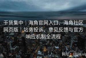 干货集中｜海角官网入口、海角社区网页版｜站务投诉、意见反馈与官方响应机制全流程