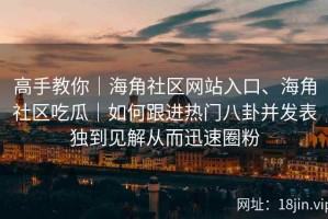 高手教你｜海角社区网站入口、海角社区吃瓜｜如何跟进热门八卦并发表独到见解从而迅速圈粉