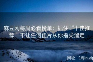 麻豆网每周必看榜单：抓住“十佳推荐”不让任何佳片从你指尖溜走