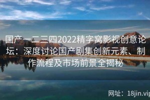 国产一二三四2022精字窝影视创意论坛：深度讨论国产剧集创新元素、制作流程及市场前景全揭秘