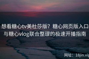 想看糖心tv美杜莎版？糖心网页版入口与糖心vlog联合整理的极速开播指南