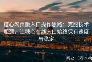 糖心网页版入口操作思路：克服技术瓶颈，让糖心在线入口始终保有速度与稳定