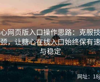 糖心网页版入口操作思路：克服技术瓶颈，让糖心在线入口始终保有速度与稳定