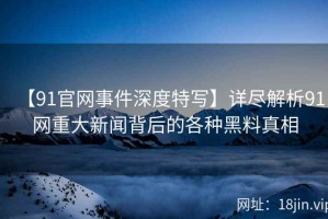 【91官网事件深度特写】详尽解析91网重大新闻背后的各种黑料真相