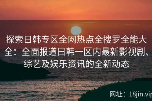 探索日韩专区全网热点全搜罗全能大全：全面报道日韩一区内最新影视剧、综艺及娱乐资讯的全新动态