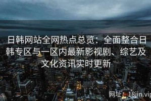 日韩网站全网热点总览：全面整合日韩专区与一区内最新影视剧、综艺及文化资讯实时更新