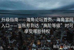 升级指南——海角论坛首页、海角官网入口——当账号到达“高阶等级”时可享受哪些特权