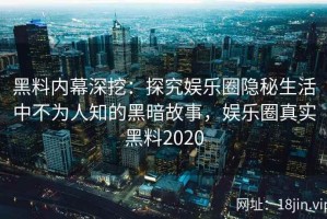 黑料内幕深挖：探究娱乐圈隐秘生活中不为人知的黑暗故事，娱乐圈真实黑料2020