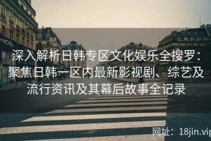 深入解析日韩专区文化娱乐全搜罗：聚焦日韩一区内最新影视剧、综艺及流行资讯及其幕后故事全记录
