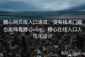 糖心网页版入口速成：没有技术门槛也能嗨看糖心vlog，糖心在线入口人性化设计