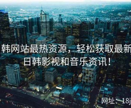 日韩网站最热资源，轻松获取最新的日韩影视和音乐资讯！
