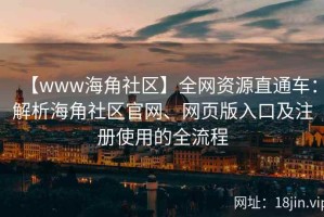 【www海角社区】全网资源直通车：解析海角社区官网、网页版入口及注册使用的全流程
