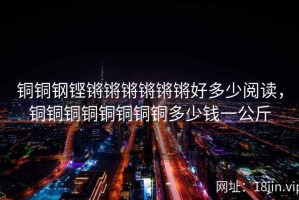 铜铜钢铿锵锵锵锵锵锵好多少阅读，铜铜铜铜铜铜铜铜多少钱一公斤