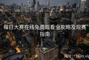 每日大赛在线免费观看全攻略及观赛指南