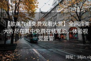 【欧美在线免费观看大赏】全网欧美大片尽在其中免费在线观影，体验视觉盛宴