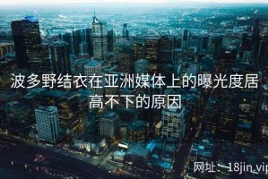 波多野结衣在亚洲媒体上的曝光度居高不下的原因