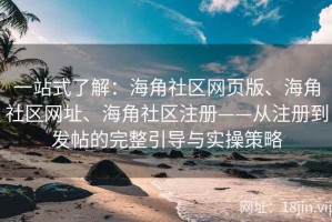 一站式了解：海角社区网页版、海角社区网址、海角社区注册——从注册到发帖的完整引导与实操策略