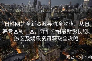 日韩网站全新资源导航全攻略：从日韩专区到一区，详细介绍最新影视剧、综艺及娱乐资讯获取全攻略