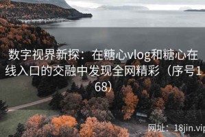 数字视界新探：在糖心vlog和糖心在线入口的交融中发现全网精彩（序号168）