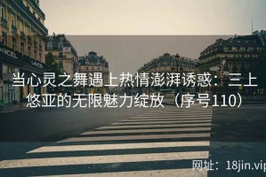当心灵之舞遇上热情澎湃诱惑：三上悠亚的无限魅力绽放（序号110）