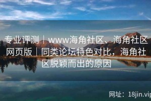 专业评测｜www海角社区、海角社区网页版｜同类论坛特色对比，海角社区脱颖而出的原因