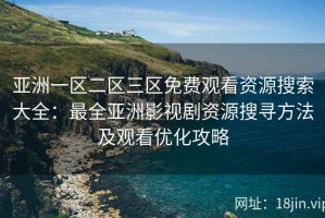 亚洲一区二区三区免费观看资源搜索大全：最全亚洲影视剧资源搜寻方法及观看优化攻略