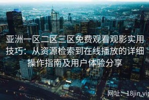 亚洲一区二区三区免费观看观影实用技巧：从资源检索到在线播放的详细操作指南及用户体验分享