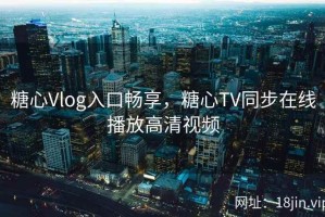 糖心Vlog入口畅享，糖心TV同步在线播放高清视频