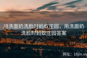 用洗面奶洗脸时蚂蚁庄园，用洗面奶洗脸时蚂蚁庄园答案