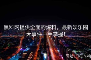黑料网提供全面的爆料，最新娱乐圈大事件一手掌握！