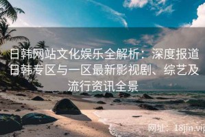 日韩网站文化娱乐全解析：深度报道日韩专区与一区最新影视剧、综艺及流行资讯全景