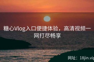 糖心Vlog入口便捷体验，高清视频一网打尽畅享